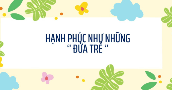HẠNH PHÚC NHƯ NHỮNG ‘’ ĐỨA TRẺ ‘’ - belovedbeyond.com