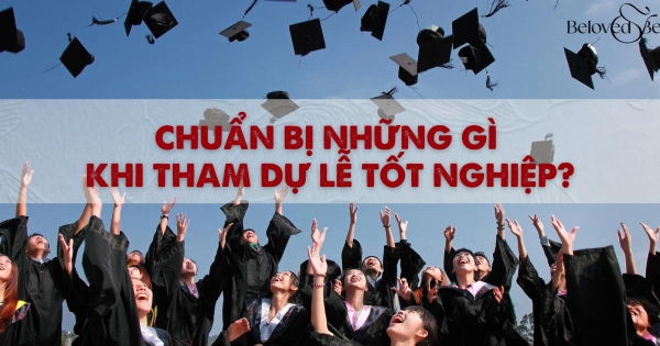 CHUẨN BỊ GÌ KHI ĐƯỢC MỜI ĐI LỄ TỐT NGHIỆP? KHÁM PHÁ NGAY CHECKLIST TINH TẾ DÀNH CHO NGƯỜI THAM DỰ - belovedbeyond.com