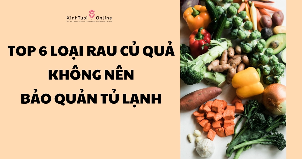 TOP 6 LOẠI RAU CỦ QUẢ KHÔNG NÊN ĐẶT TRONG TỦ LẠNH