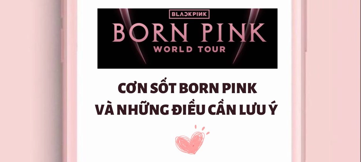 CƠN SỐT BORNPINK- ĐI ĐU IDOL VÀ NHỮNG ĐIỀU CẦN LƯU Ý