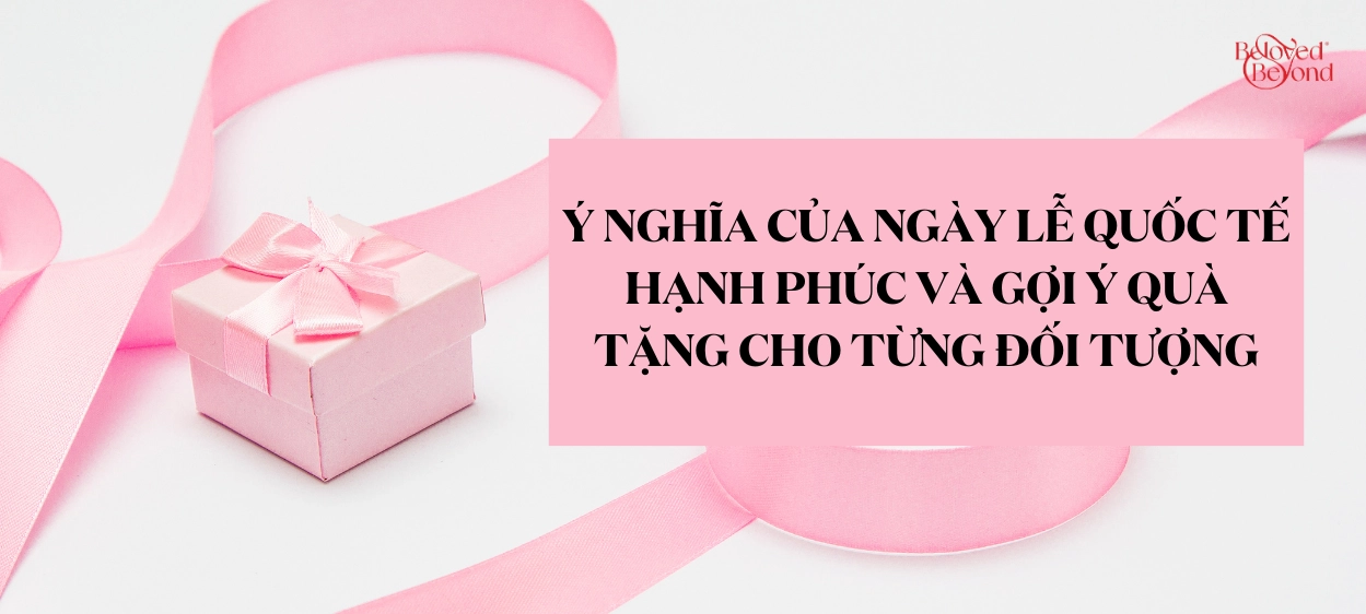 Ý NGHĨA CỦA NGÀY LỄ QUỐC TẾ HẠNH PHÚC VÀ GỢI Ý QUÀ TẶNG CHO TỪNG ĐỐI TƯỢNG