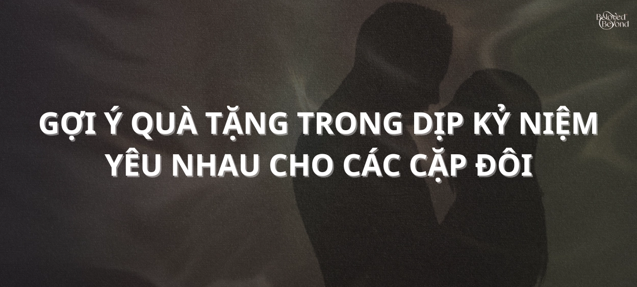 GỢI Ý QUÀ TẶNG TRONG DỊP KỶ NIỆM YÊU NHAU CHO CÁC CẶP ĐÔI
