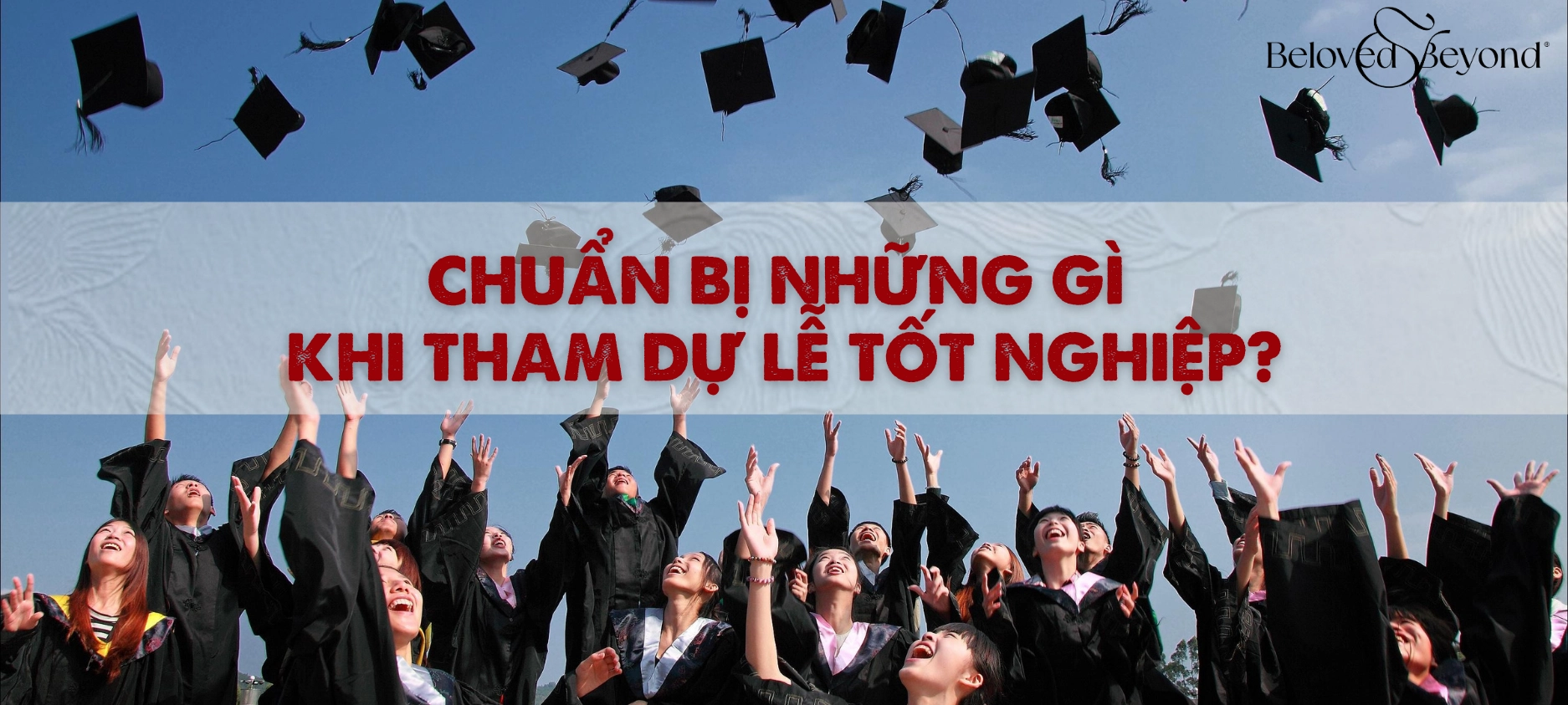 CHUẨN BỊ GÌ KHI ĐƯỢC MỜI ĐI LỄ TỐT NGHIỆP? KHÁM PHÁ NGAY CHECKLIST TINH TẾ DÀNH CHO NGƯỜI THAM DỰ